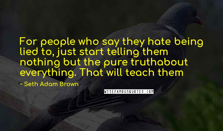 Seth Adam Brown Quotes: For people who say they hate being lied to, just start telling them nothing but the pure truthabout everything. That will teach them