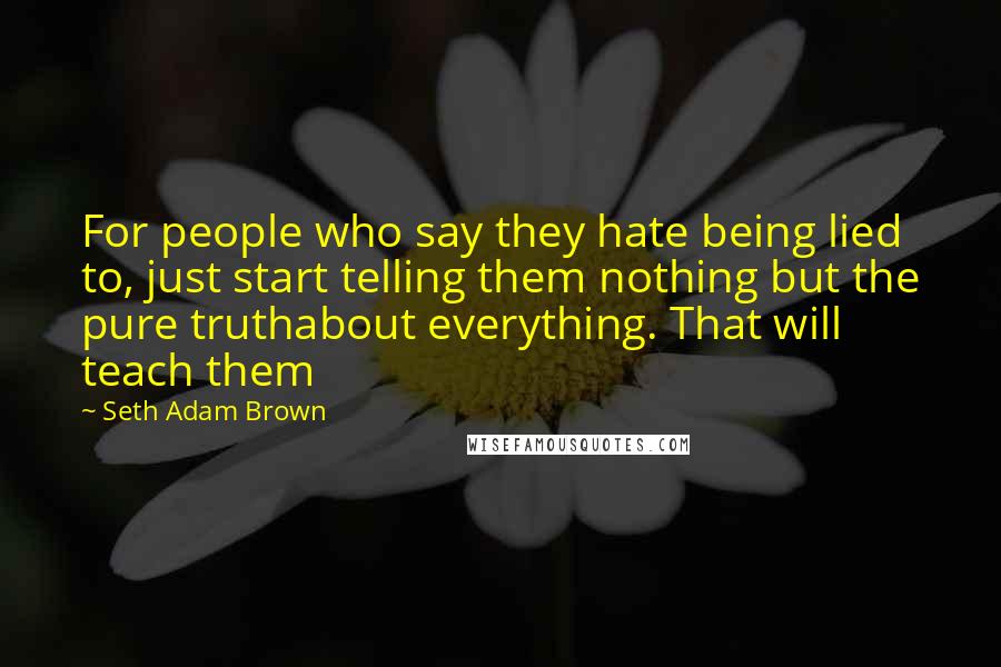 Seth Adam Brown Quotes: For people who say they hate being lied to, just start telling them nothing but the pure truthabout everything. That will teach them