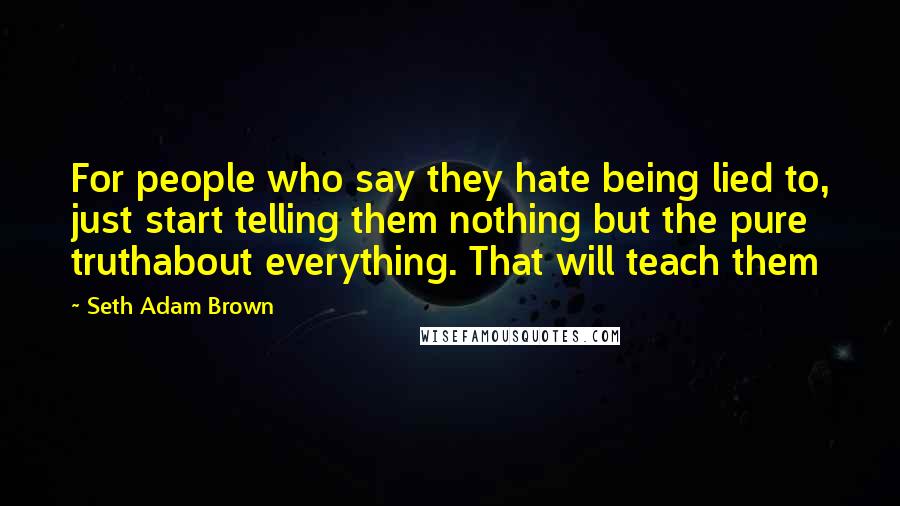 Seth Adam Brown Quotes: For people who say they hate being lied to, just start telling them nothing but the pure truthabout everything. That will teach them