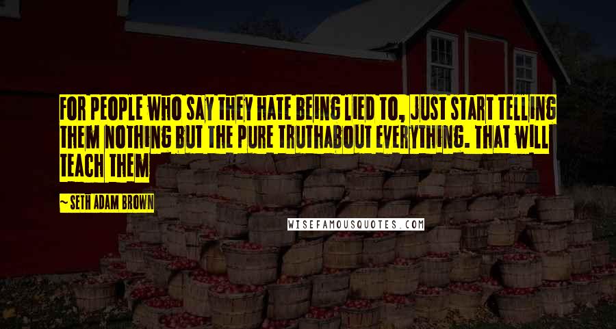 Seth Adam Brown Quotes: For people who say they hate being lied to, just start telling them nothing but the pure truthabout everything. That will teach them