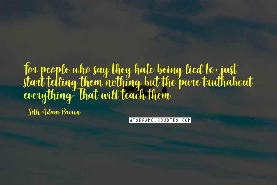 Seth Adam Brown Quotes: For people who say they hate being lied to, just start telling them nothing but the pure truthabout everything. That will teach them