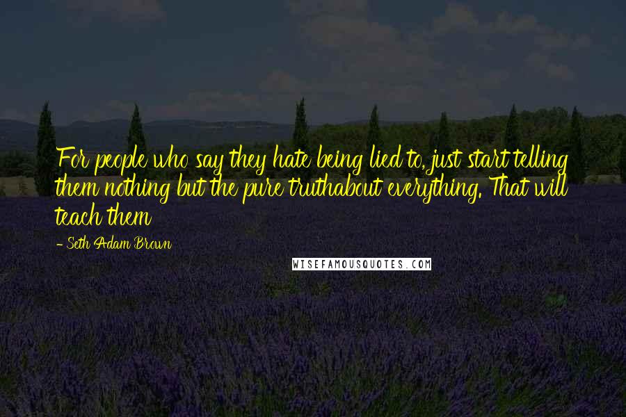 Seth Adam Brown Quotes: For people who say they hate being lied to, just start telling them nothing but the pure truthabout everything. That will teach them