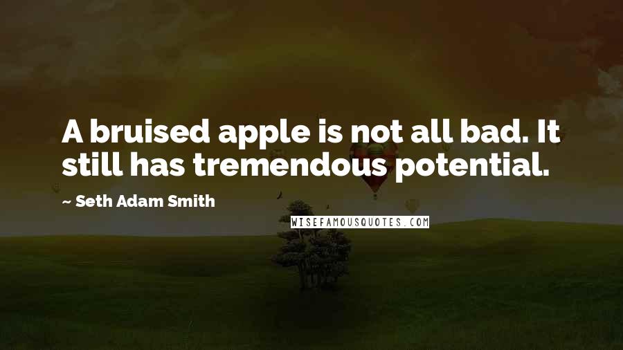 Seth Adam Smith Quotes: A bruised apple is not all bad. It still has tremendous potential.