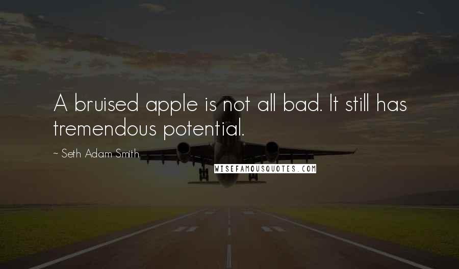 Seth Adam Smith Quotes: A bruised apple is not all bad. It still has tremendous potential.