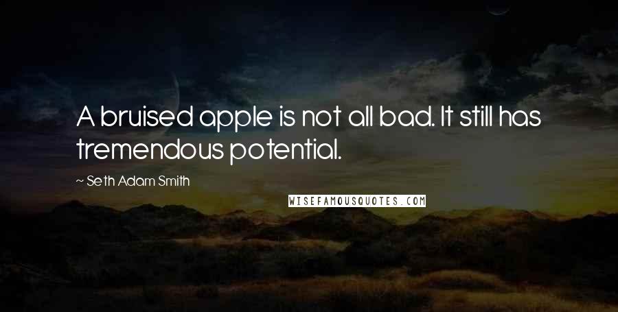 Seth Adam Smith Quotes: A bruised apple is not all bad. It still has tremendous potential.