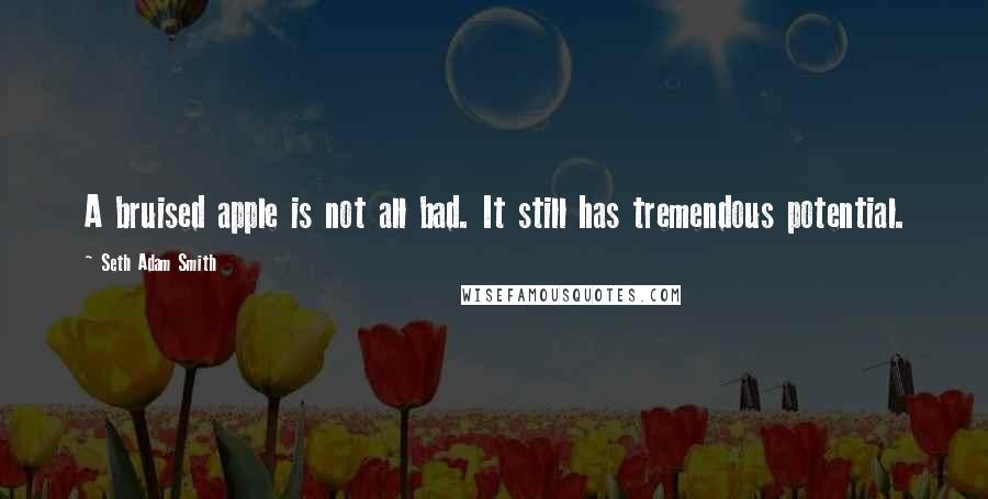 Seth Adam Smith Quotes: A bruised apple is not all bad. It still has tremendous potential.