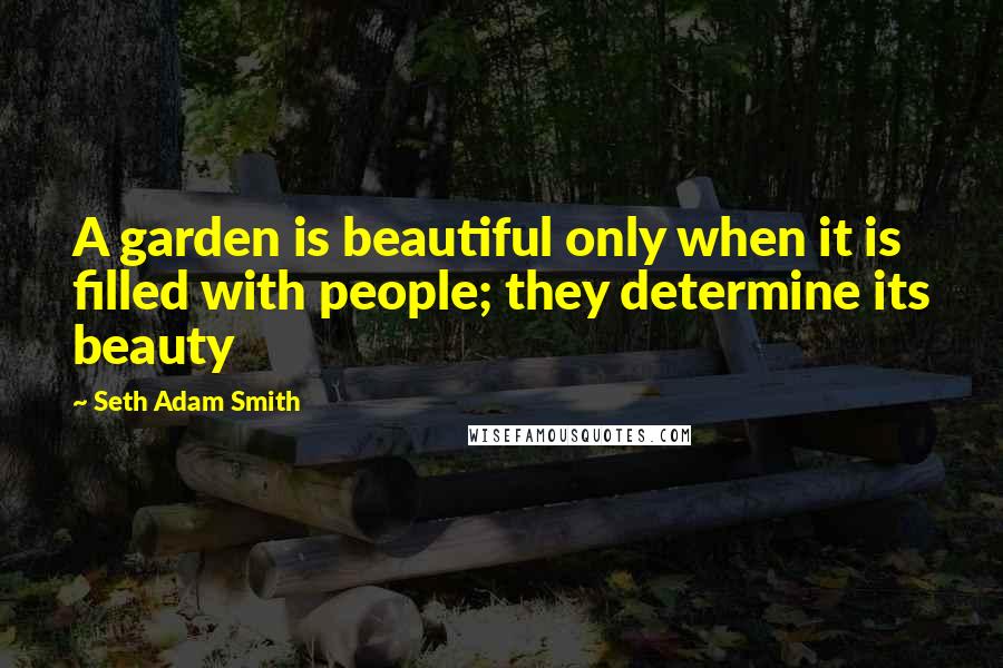 Seth Adam Smith Quotes: A garden is beautiful only when it is filled with people; they determine its beauty