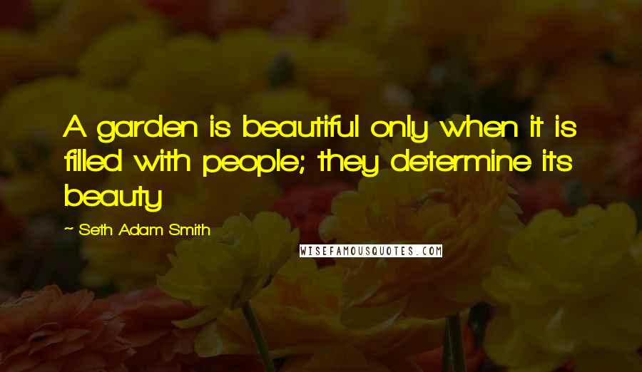 Seth Adam Smith Quotes: A garden is beautiful only when it is filled with people; they determine its beauty