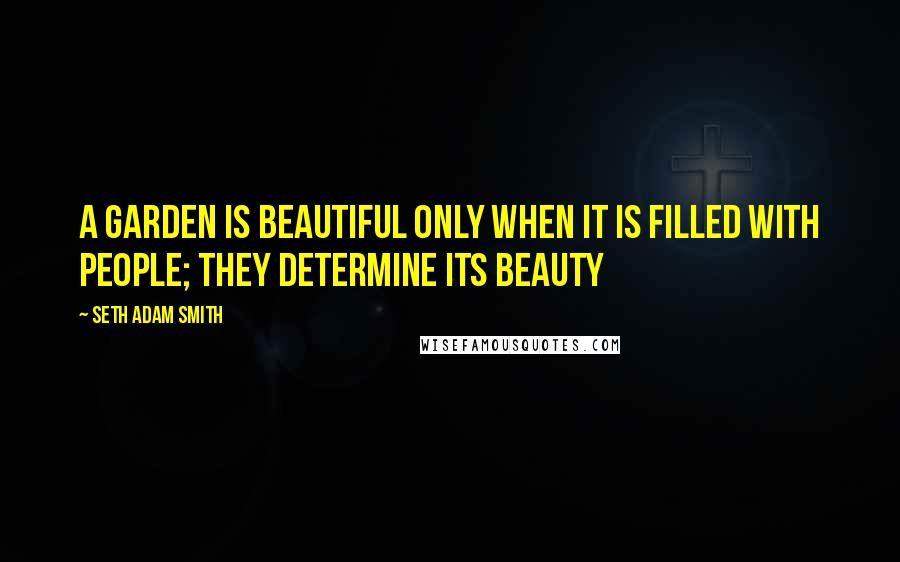 Seth Adam Smith Quotes: A garden is beautiful only when it is filled with people; they determine its beauty