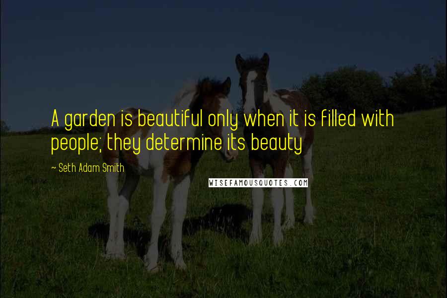 Seth Adam Smith Quotes: A garden is beautiful only when it is filled with people; they determine its beauty