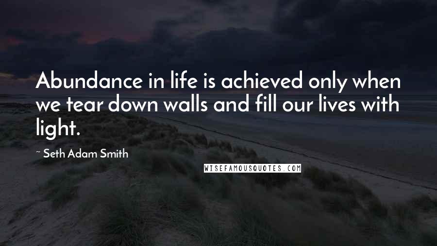 Seth Adam Smith Quotes: Abundance in life is achieved only when we tear down walls and fill our lives with light.