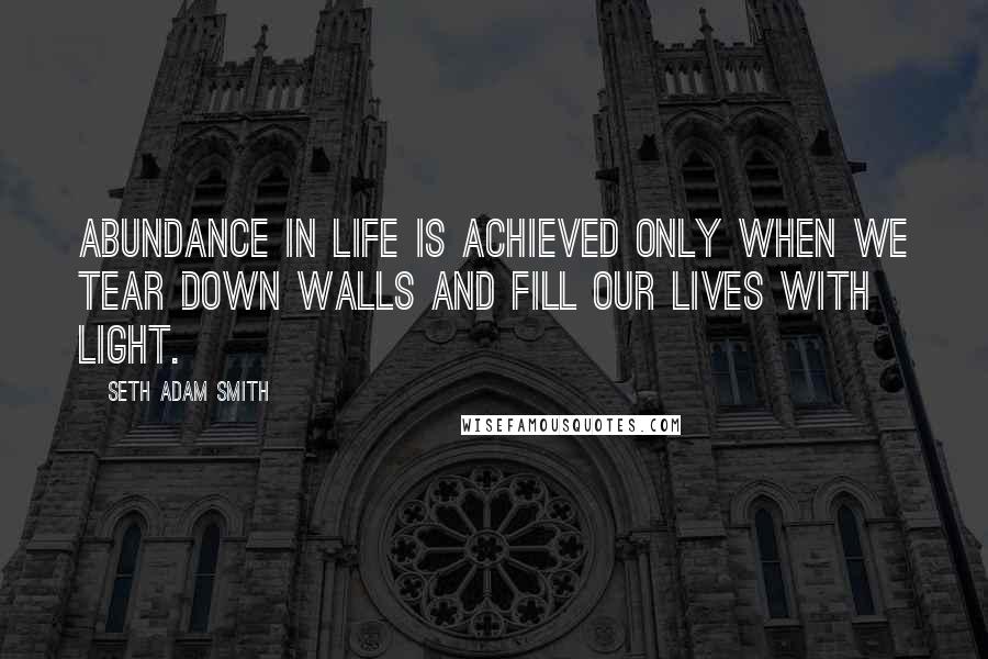 Seth Adam Smith Quotes: Abundance in life is achieved only when we tear down walls and fill our lives with light.