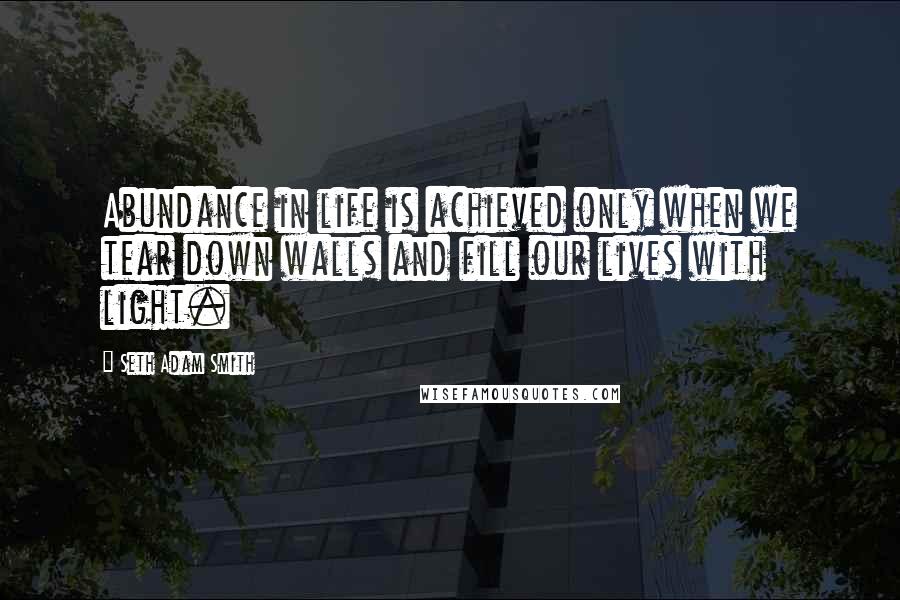 Seth Adam Smith Quotes: Abundance in life is achieved only when we tear down walls and fill our lives with light.