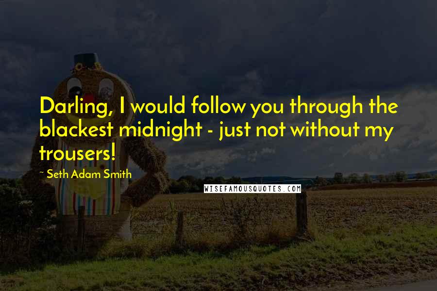 Seth Adam Smith Quotes: Darling, I would follow you through the blackest midnight - just not without my trousers!