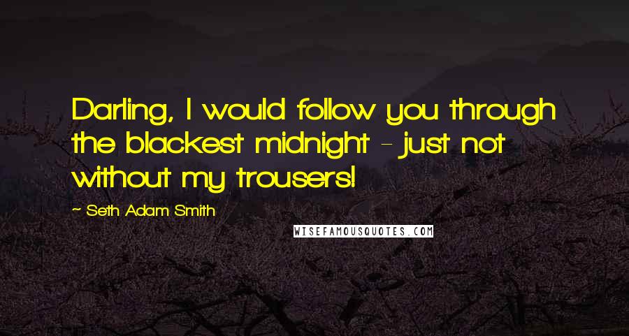 Seth Adam Smith Quotes: Darling, I would follow you through the blackest midnight - just not without my trousers!