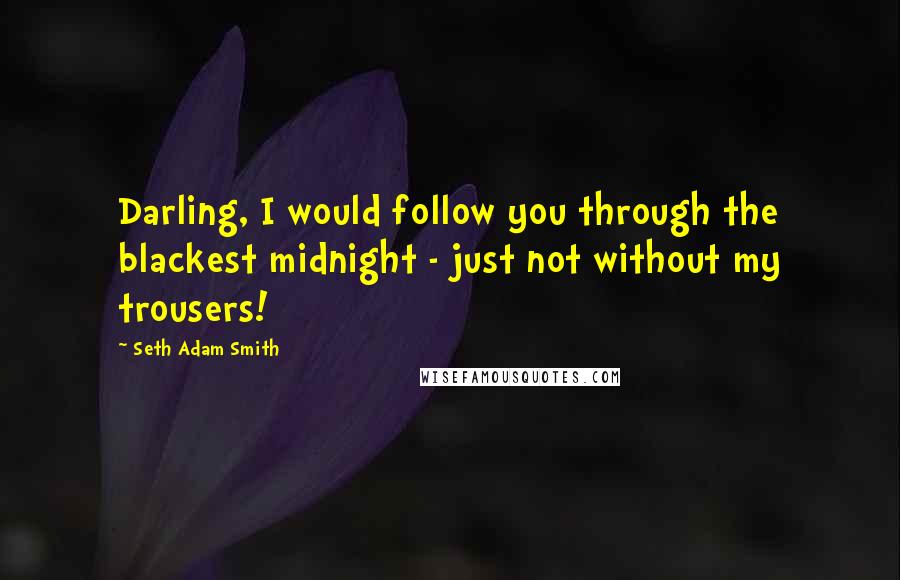 Seth Adam Smith Quotes: Darling, I would follow you through the blackest midnight - just not without my trousers!