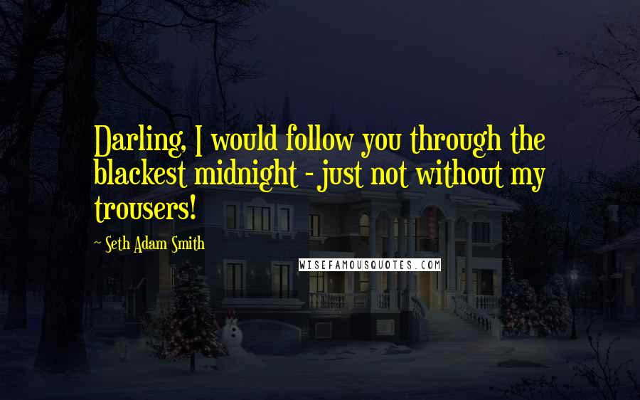 Seth Adam Smith Quotes: Darling, I would follow you through the blackest midnight - just not without my trousers!