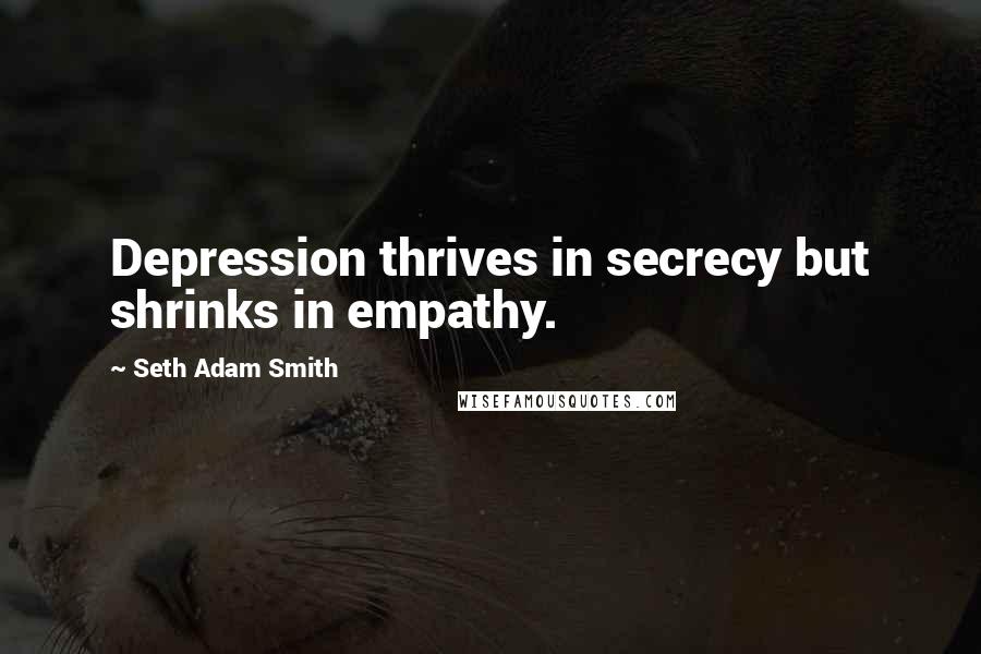 Seth Adam Smith Quotes: Depression thrives in secrecy but shrinks in empathy.