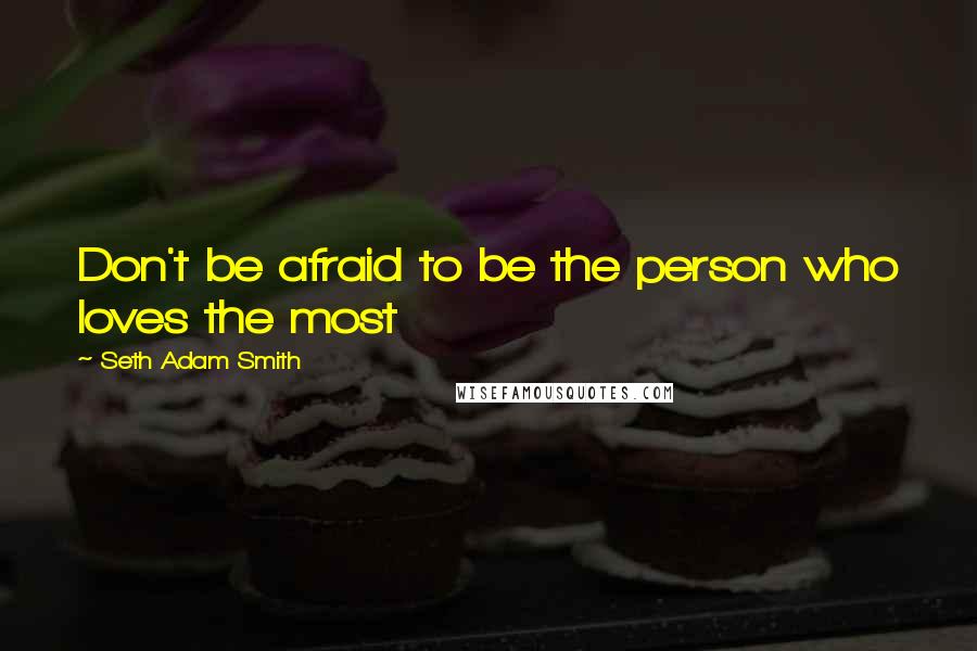 Seth Adam Smith Quotes: Don't be afraid to be the person who loves the most