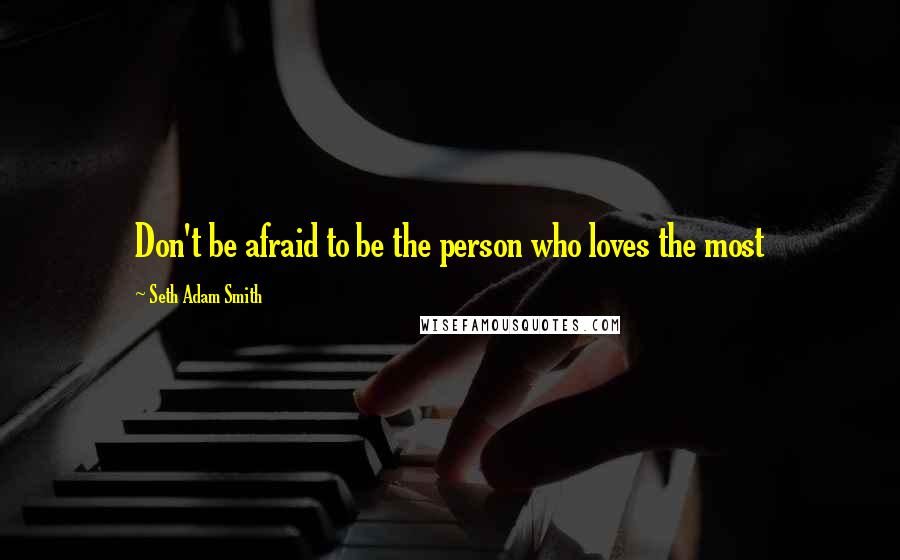 Seth Adam Smith Quotes: Don't be afraid to be the person who loves the most