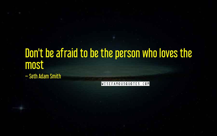 Seth Adam Smith Quotes: Don't be afraid to be the person who loves the most