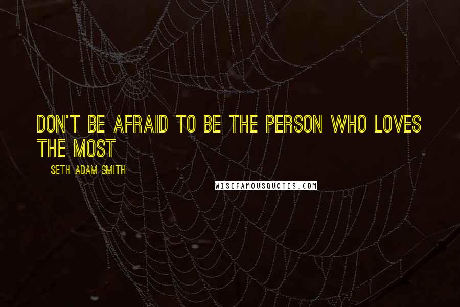 Seth Adam Smith Quotes: Don't be afraid to be the person who loves the most