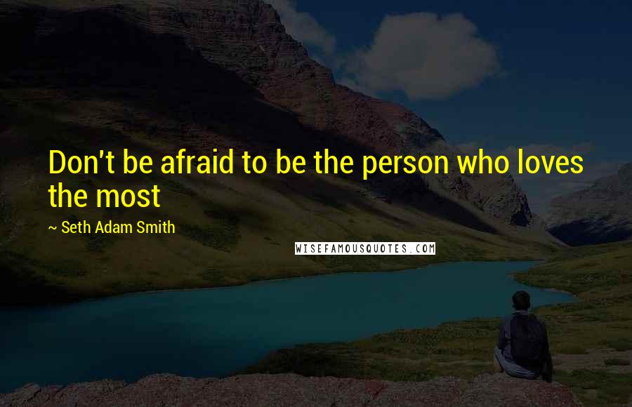 Seth Adam Smith Quotes: Don't be afraid to be the person who loves the most