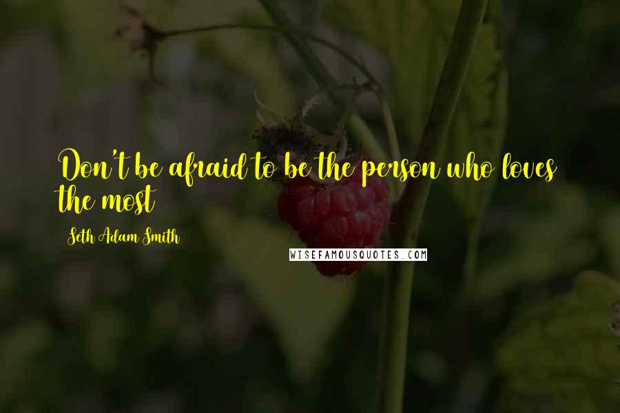 Seth Adam Smith Quotes: Don't be afraid to be the person who loves the most