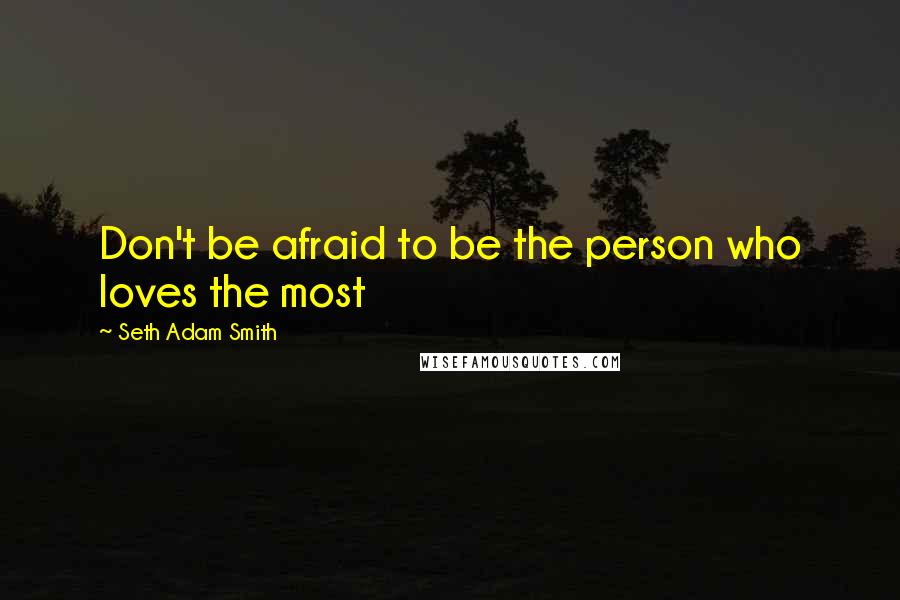 Seth Adam Smith Quotes: Don't be afraid to be the person who loves the most