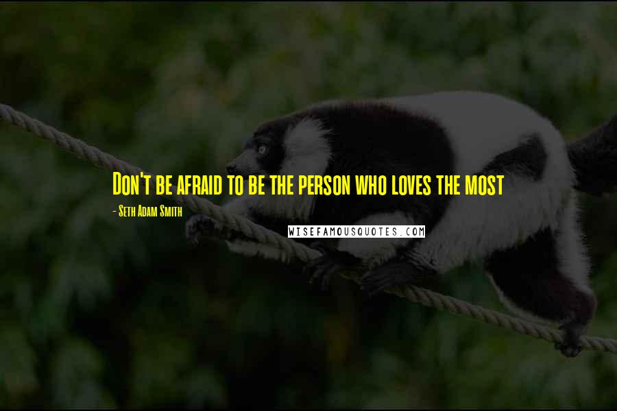 Seth Adam Smith Quotes: Don't be afraid to be the person who loves the most