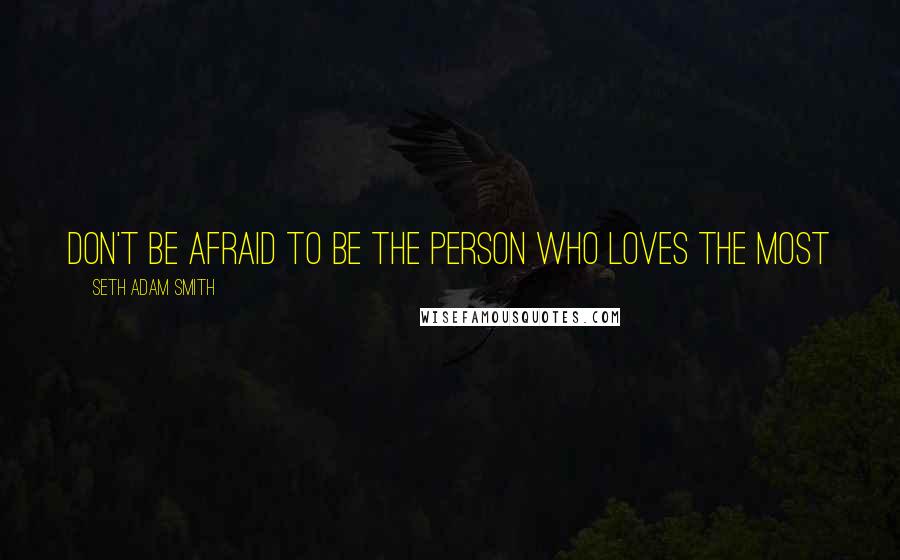 Seth Adam Smith Quotes: Don't be afraid to be the person who loves the most