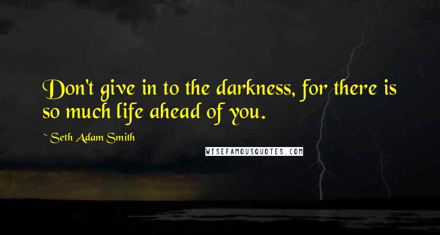 Seth Adam Smith Quotes: Don't give in to the darkness, for there is so much life ahead of you.