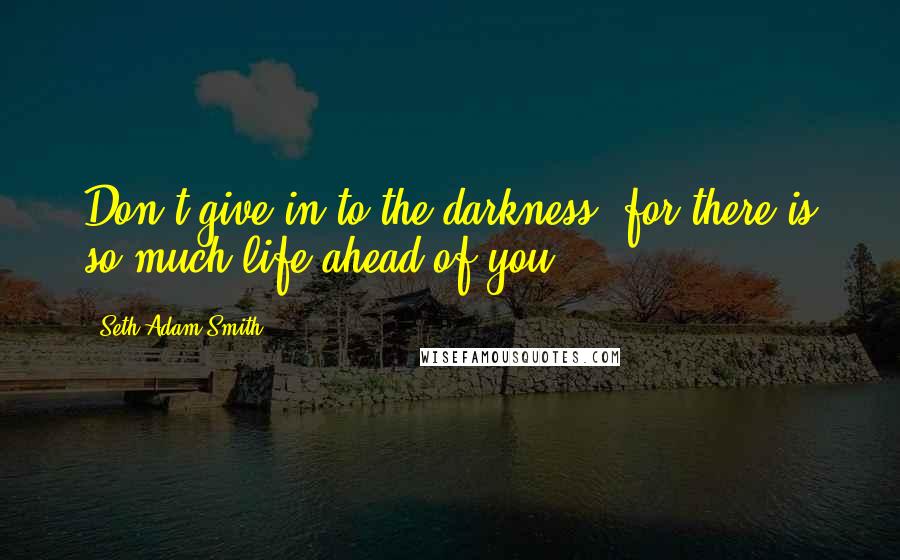 Seth Adam Smith Quotes: Don't give in to the darkness, for there is so much life ahead of you.