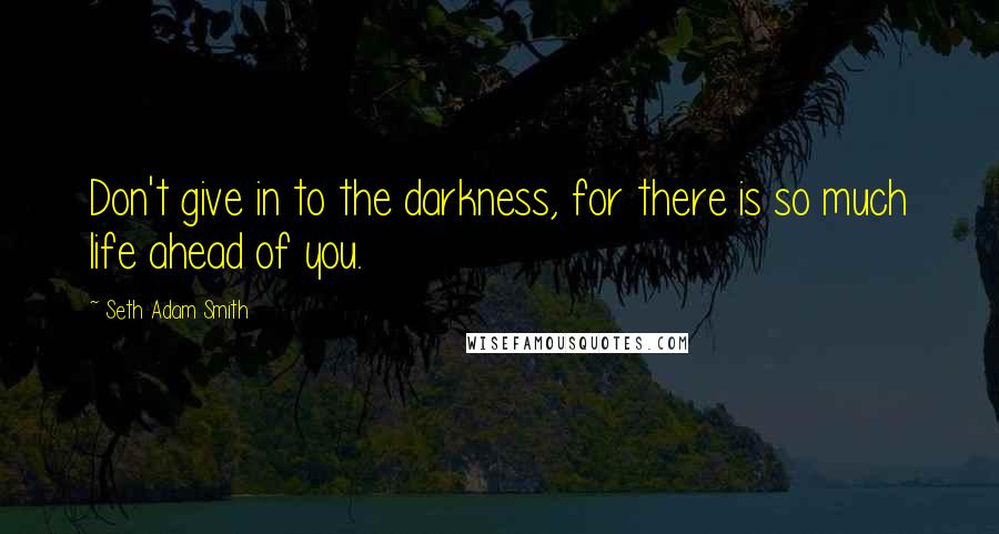 Seth Adam Smith Quotes: Don't give in to the darkness, for there is so much life ahead of you.