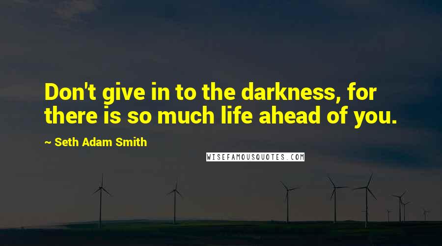 Seth Adam Smith Quotes: Don't give in to the darkness, for there is so much life ahead of you.