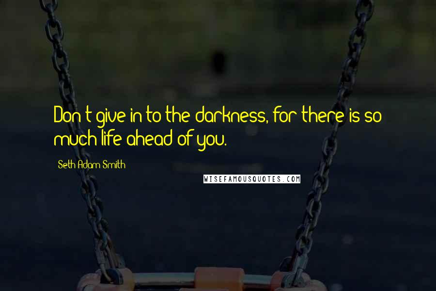 Seth Adam Smith Quotes: Don't give in to the darkness, for there is so much life ahead of you.