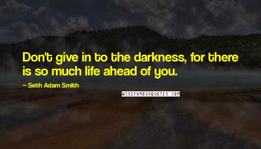 Seth Adam Smith Quotes: Don't give in to the darkness, for there is so much life ahead of you.