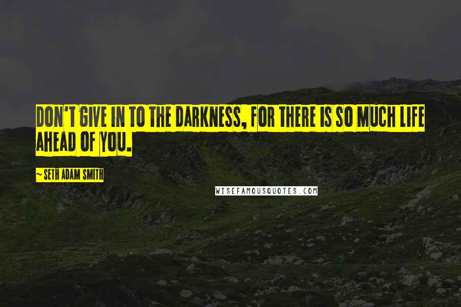 Seth Adam Smith Quotes: Don't give in to the darkness, for there is so much life ahead of you.