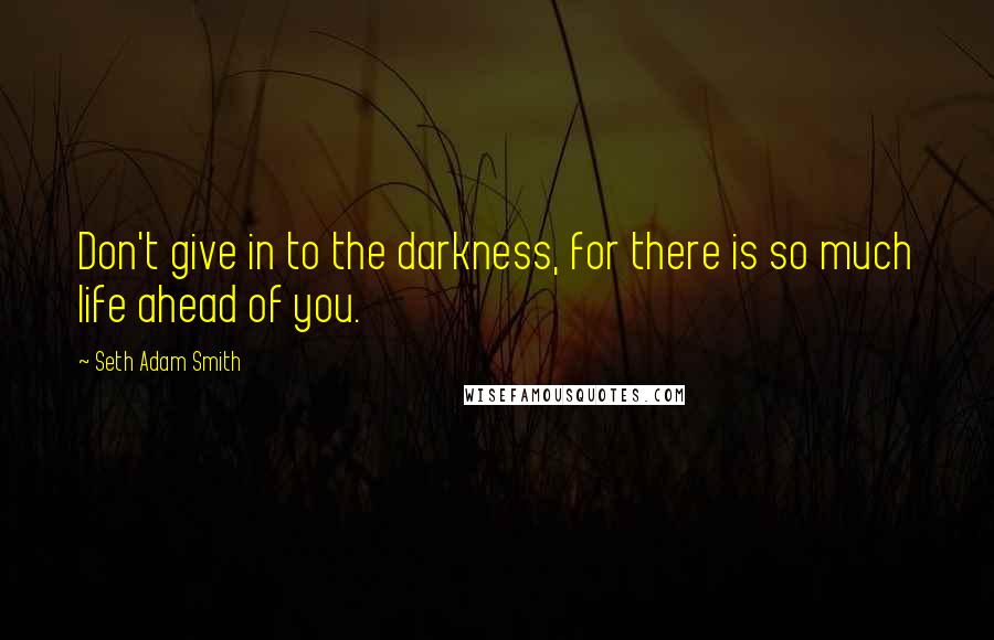 Seth Adam Smith Quotes: Don't give in to the darkness, for there is so much life ahead of you.