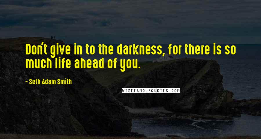 Seth Adam Smith Quotes: Don't give in to the darkness, for there is so much life ahead of you.