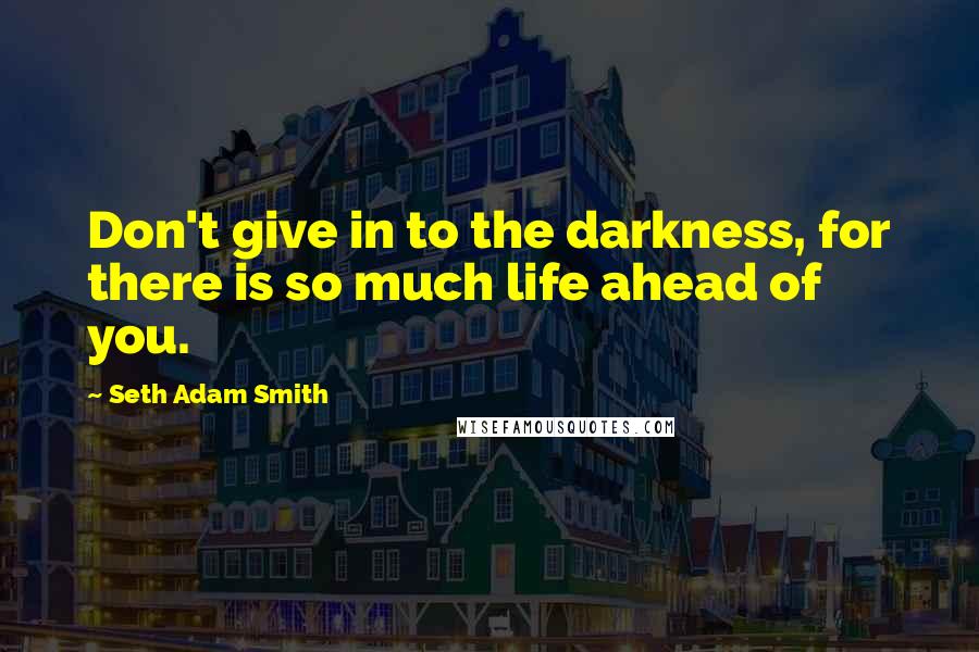 Seth Adam Smith Quotes: Don't give in to the darkness, for there is so much life ahead of you.