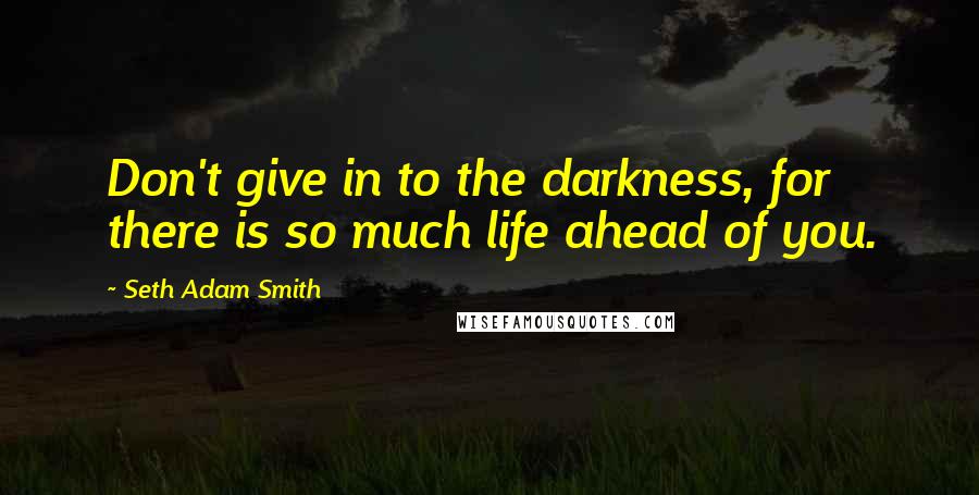 Seth Adam Smith Quotes: Don't give in to the darkness, for there is so much life ahead of you.