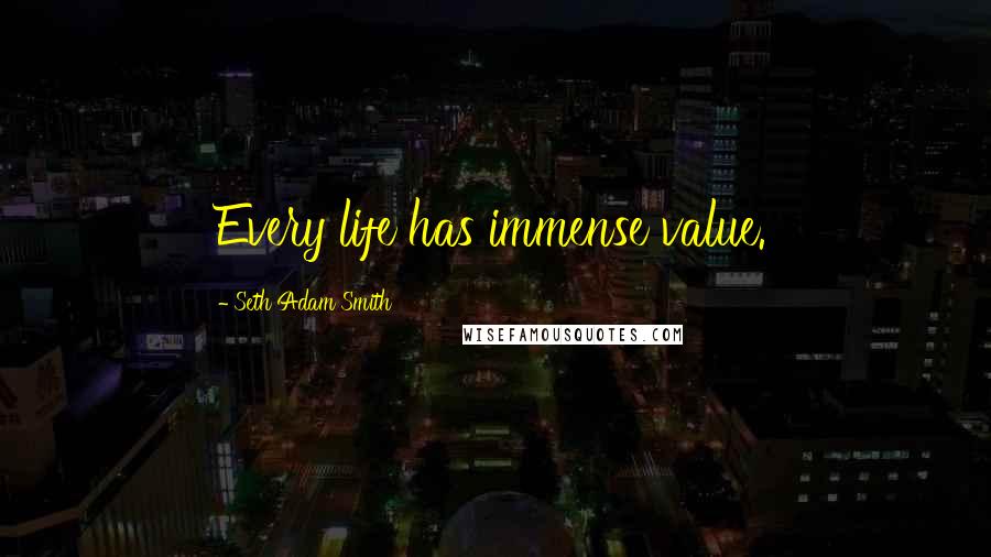 Seth Adam Smith Quotes: Every life has immense value.