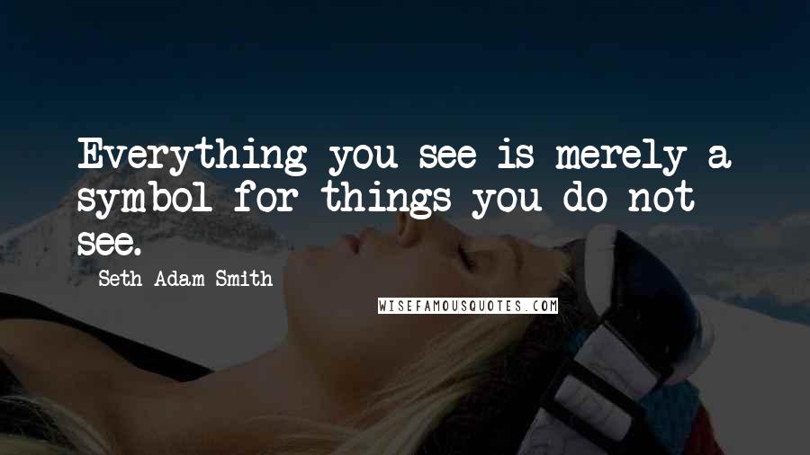 Seth Adam Smith Quotes: Everything you see is merely a symbol for things you do not see.