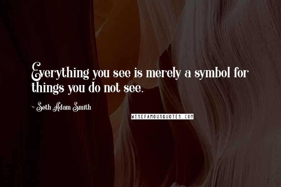 Seth Adam Smith Quotes: Everything you see is merely a symbol for things you do not see.