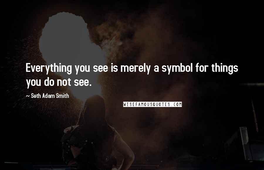 Seth Adam Smith Quotes: Everything you see is merely a symbol for things you do not see.