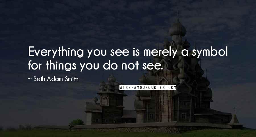 Seth Adam Smith Quotes: Everything you see is merely a symbol for things you do not see.