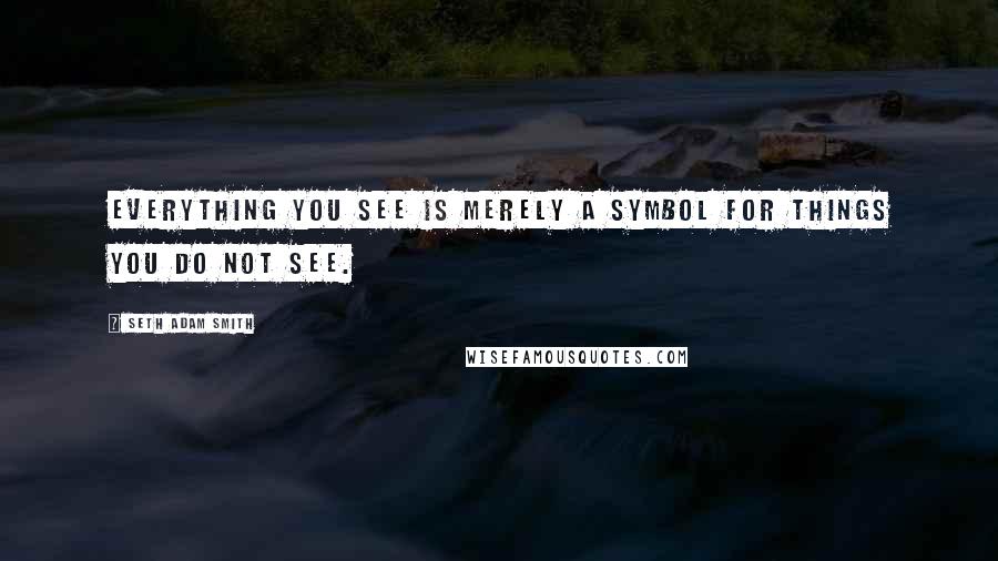 Seth Adam Smith Quotes: Everything you see is merely a symbol for things you do not see.