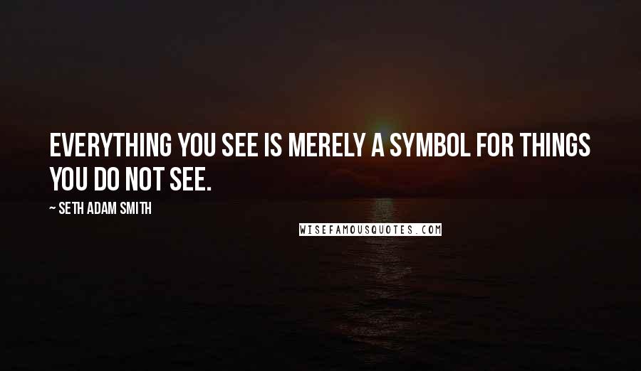 Seth Adam Smith Quotes: Everything you see is merely a symbol for things you do not see.