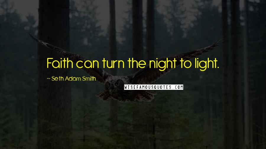 Seth Adam Smith Quotes: Faith can turn the night to light.